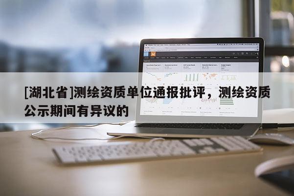 [湖北省]測繪資質單位通報批評，測繪資質公示期間有異議的