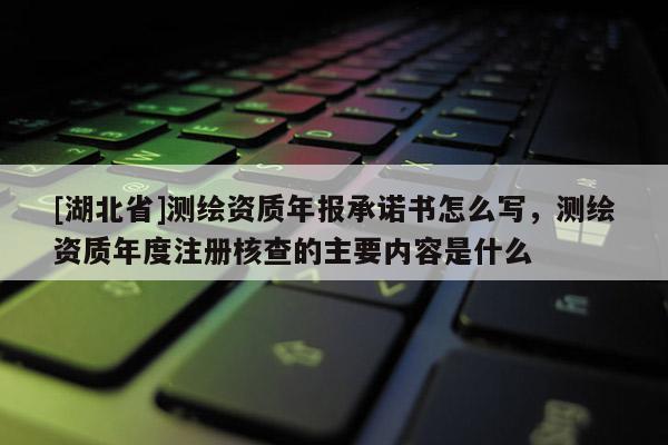 [湖北省]測繪資質年報承諾書怎么寫，測繪資質年度注冊核查的主要內容是什么