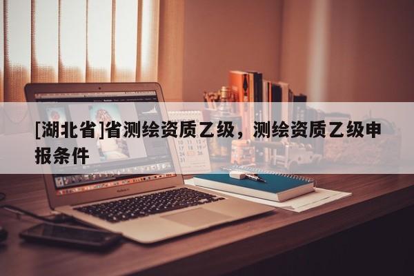 [湖北省]省測繪資質乙級，測繪資質乙級申報條件