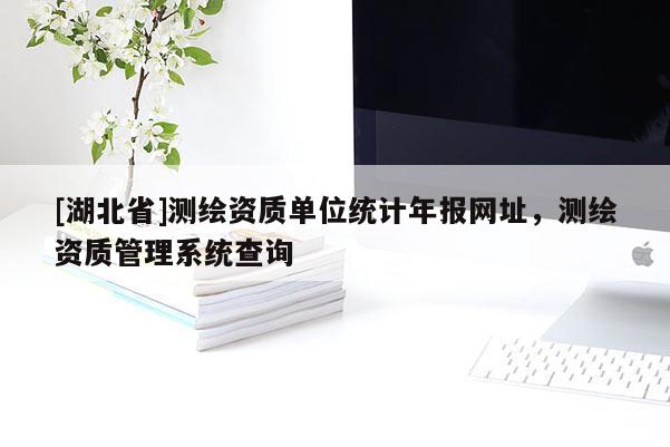 [湖北省]測繪資質(zhì)單位統(tǒng)計年報網(wǎng)址，測繪資質(zhì)管理系統(tǒng)查詢