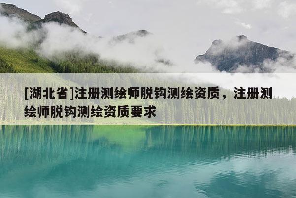 [湖北省]注冊測繪師脫鉤測繪資質(zhì)，注冊測繪師脫鉤測繪資質(zhì)要求