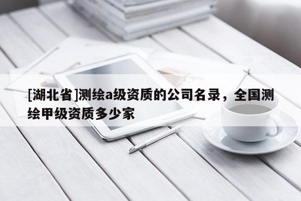 [湖北省]測繪a級資質的公司名錄，全國測繪甲級資質多少家