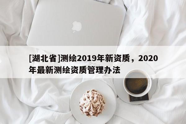 [湖北省]測繪2019年新資質(zhì)，2020年最新測繪資質(zhì)管理辦法