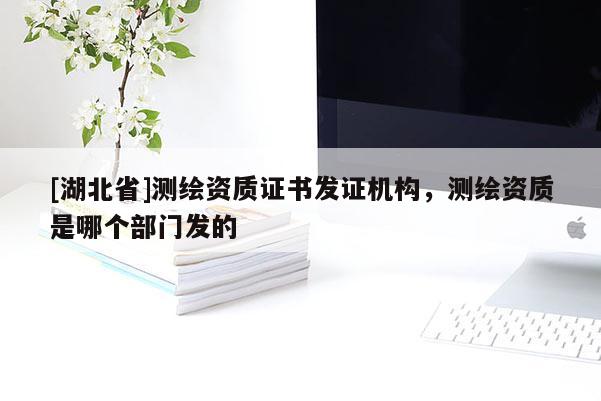 [湖北省]測繪資質證書發證機構，測繪資質是哪個部門發的
