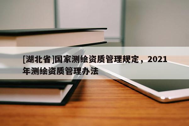 [湖北省]國家測繪資質管理規定，2021年測繪資質管理辦法
