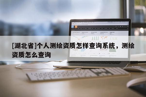 [湖北省]個人測繪資質(zhì)怎樣查詢系統(tǒng)，測繪資質(zhì)怎么查詢