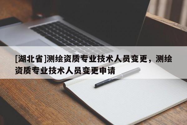 [湖北省]測(cè)繪資質(zhì)專業(yè)技術(shù)人員變更，測(cè)繪資質(zhì)專業(yè)技術(shù)人員變更申請(qǐng)