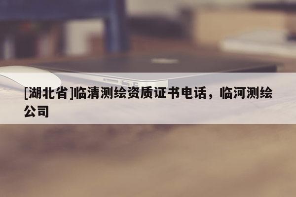 [湖北省]臨清測繪資質證書電話，臨河測繪公司