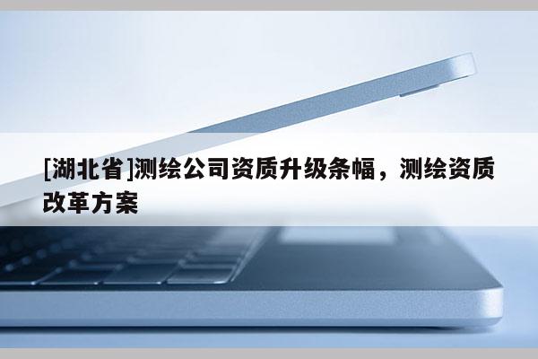 [湖北省]測繪公司資質升級條幅，測繪資質改革方案