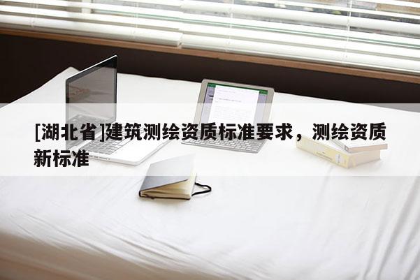[湖北省]建筑測(cè)繪資質(zhì)標(biāo)準(zhǔn)要求，測(cè)繪資質(zhì)新標(biāo)準(zhǔn)