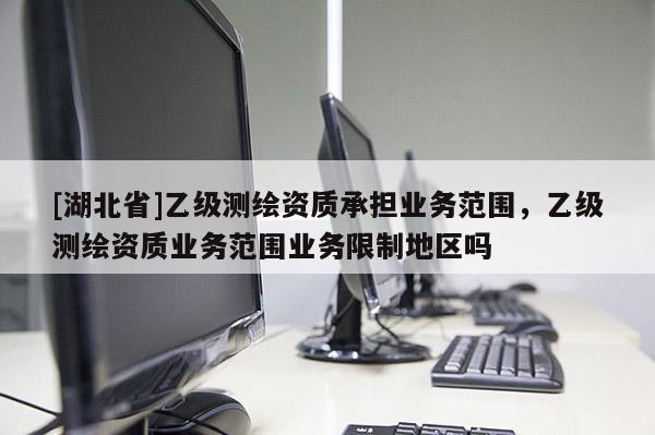 [湖北省]乙級測繪資質承擔業務范圍，乙級測繪資質業務范圍業務限制地區嗎