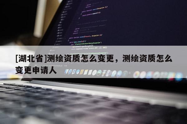 [湖北省]測繪資質怎么變更，測繪資質怎么變更申請人