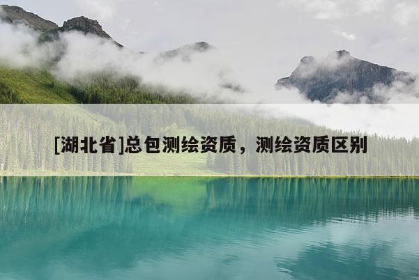 [湖北省]總包測繪資質，測繪資質區別