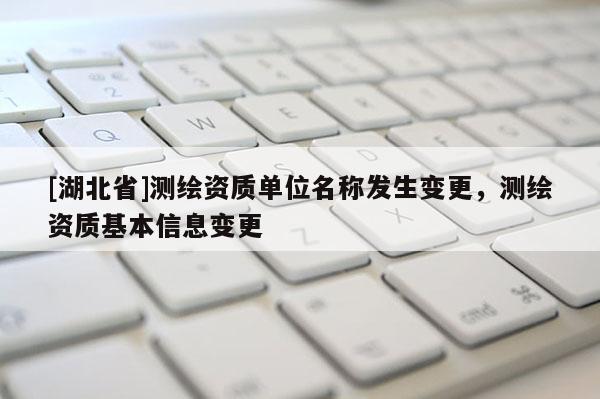 [湖北省]測繪資質單位名稱發生變更，測繪資質基本信息變更