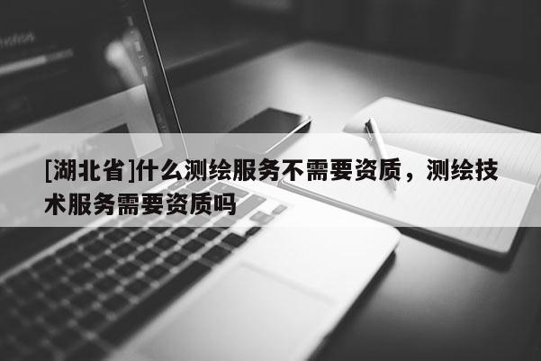 [湖北省]什么測繪服務不需要資質(zhì)，測繪技術服務需要資質(zhì)嗎