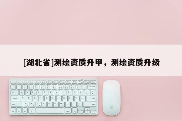 [湖北省]測繪資質升甲，測繪資質升級