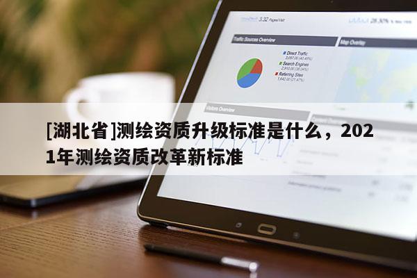 [湖北省]測繪資質升級標準是什么，2021年測繪資質改革新標準