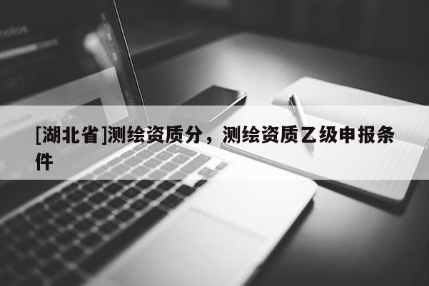 [湖北省]測繪資質(zhì)分，測繪資質(zhì)乙級申報條件