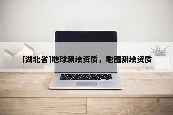 [湖北省]地球測繪資質，地圖測繪資質