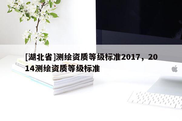 [湖北省]測繪資質(zhì)等級標準2017，2014測繪資質(zhì)等級標準