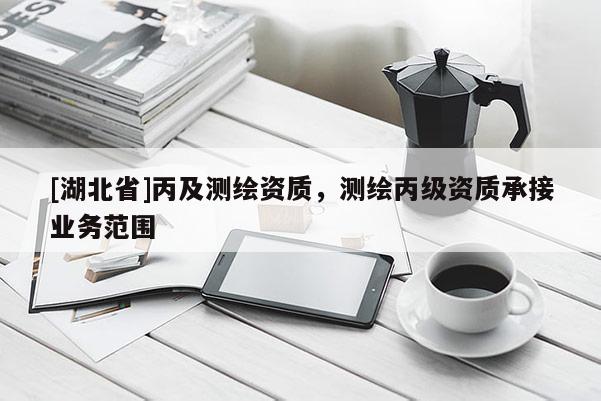 [湖北省]丙及測(cè)繪資質(zhì)，測(cè)繪丙級(jí)資質(zhì)承接業(yè)務(wù)范圍