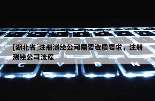 [湖北省]注冊測繪公司需要資質要求，注冊測繪公司流程