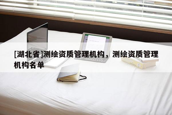 [湖北省]測繪資質管理機構，測繪資質管理機構名單