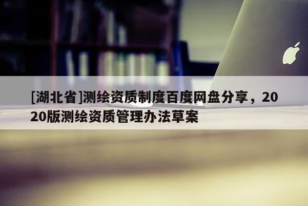 [湖北省]測繪資質(zhì)制度百度網(wǎng)盤分享，2020版測繪資質(zhì)管理辦法草案