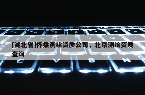 [湖北省]懷柔測(cè)繪資質(zhì)公司，北京測(cè)繪資質(zhì)查詢(xún)