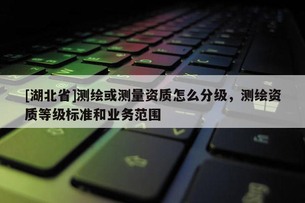 [湖北省]測繪或測量資質怎么分級，測繪資質等級標準和業務范圍