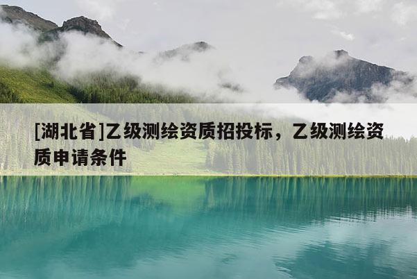 [湖北省]乙級測繪資質(zhì)招投標，乙級測繪資質(zhì)申請條件