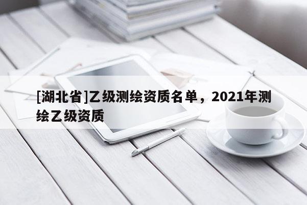 [湖北省]乙級測繪資質名單，2021年測繪乙級資質