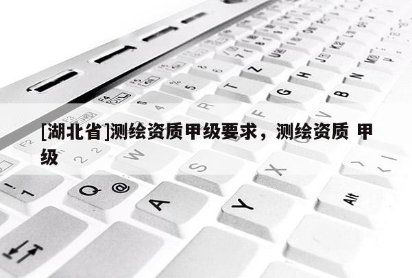 [湖北省]測繪資質甲級要求，測繪資質 甲級