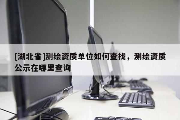 [湖北省]測繪資質單位如何查找，測繪資質公示在哪里查詢