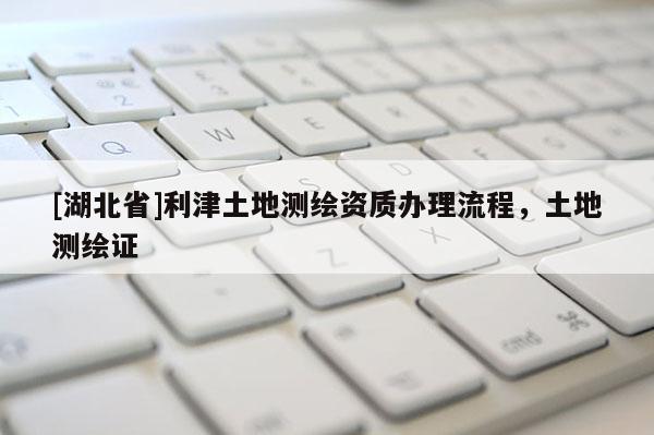 [湖北省]利津土地測繪資質辦理流程，土地測繪證
