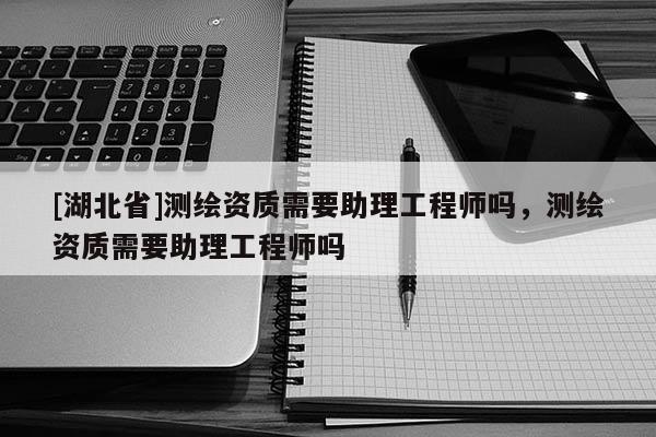 [湖北省]測繪資質需要助理工程師嗎，測繪資質需要助理工程師嗎