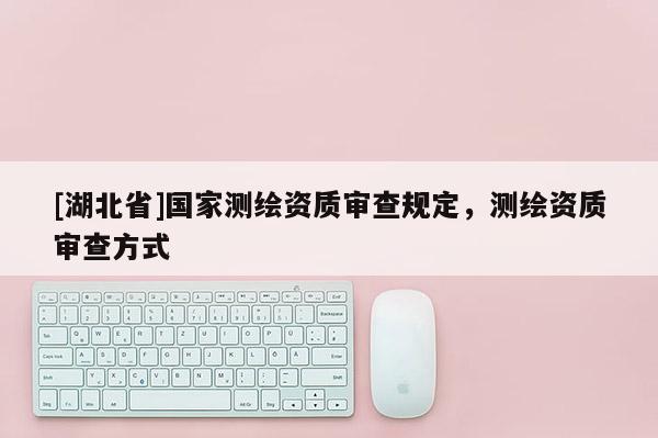 [湖北省]國家測繪資質審查規定，測繪資質審查方式