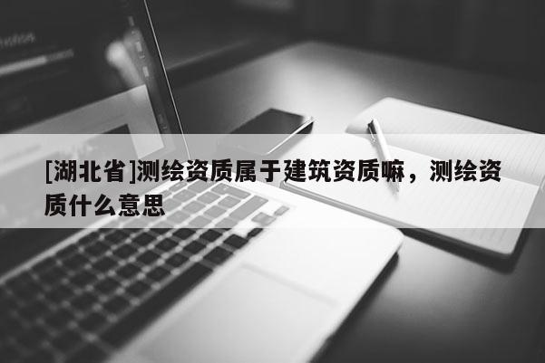 [湖北省]測繪資質(zhì)屬于建筑資質(zhì)嘛，測繪資質(zhì)什么意思