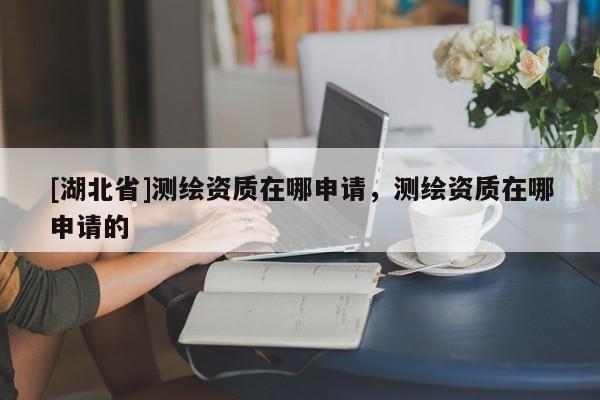 [湖北省]測繪資質(zhì)在哪申請，測繪資質(zhì)在哪申請的