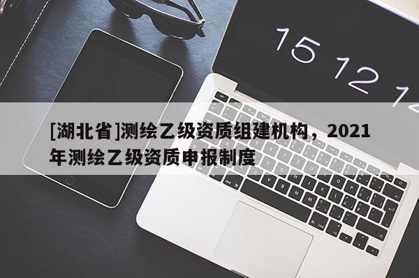 [湖北省]測繪乙級資質組建機構，2021年測繪乙級資質申報制度