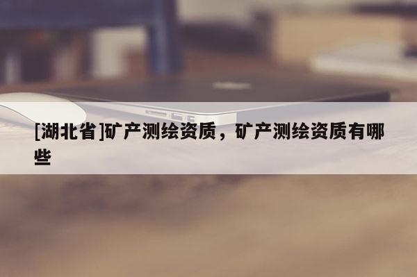 [湖北省]礦產測繪資質，礦產測繪資質有哪些