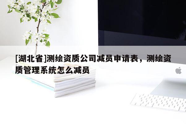 [湖北省]測繪資質公司減員申請表，測繪資質管理系統怎么減員