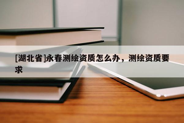 [湖北省]永春測繪資質怎么辦，測繪資質要求