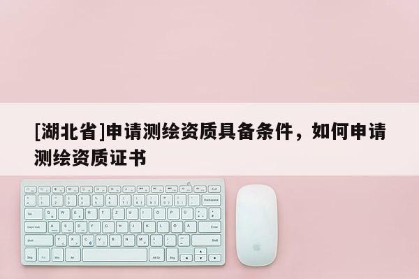 [湖北省]申請測繪資質(zhì)具備條件，如何申請測繪資質(zhì)證書