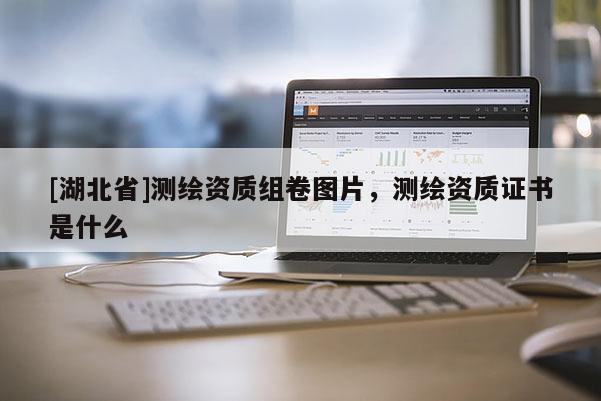 [湖北省]測繪資質組卷圖片，測繪資質證書是什么