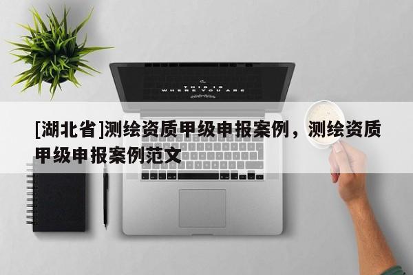 [湖北省]測繪資質甲級申報案例，測繪資質甲級申報案例范文