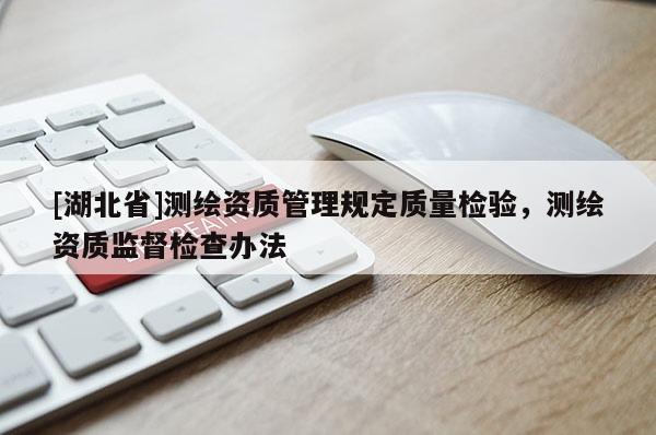 [湖北省]測繪資質管理規定質量檢驗，測繪資質監督檢查辦法