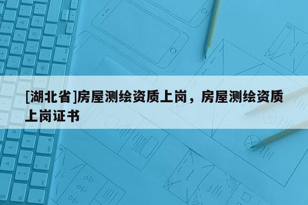 [湖北省]房屋測(cè)繪資質(zhì)上崗，房屋測(cè)繪資質(zhì)上崗證書