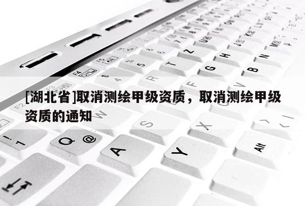 [湖北省]取消測(cè)繪甲級(jí)資質(zhì)，取消測(cè)繪甲級(jí)資質(zhì)的通知