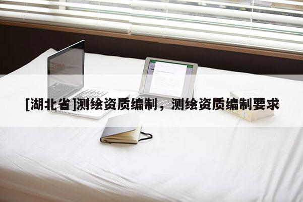 [湖北省]測繪資質編制，測繪資質編制要求